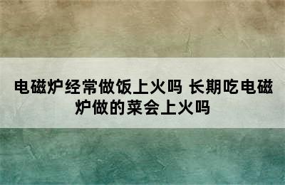 电磁炉经常做饭上火吗 长期吃电磁炉做的菜会上火吗